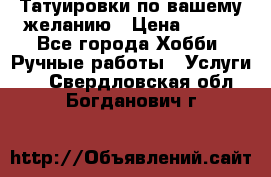 Татуировки,по вашему желанию › Цена ­ 500 - Все города Хобби. Ручные работы » Услуги   . Свердловская обл.,Богданович г.